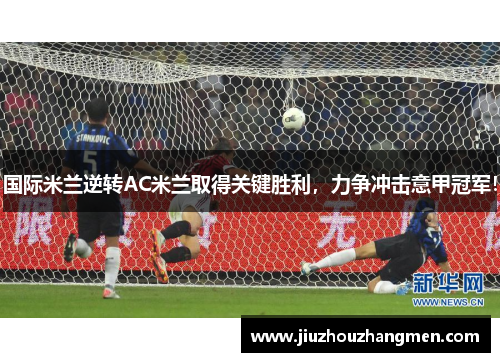 国际米兰逆转AC米兰取得关键胜利，力争冲击意甲冠军！