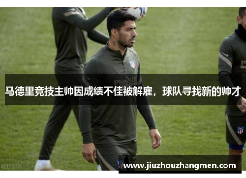 马德里竞技主帅因成绩不佳被解雇，球队寻找新的帅才