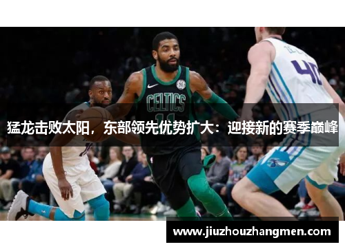 猛龙击败太阳，东部领先优势扩大：迎接新的赛季巅峰