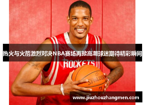 热火与火箭激烈对决NBA赛场再掀高潮球迷期待精彩瞬间