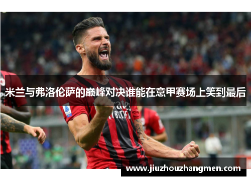 米兰与弗洛伦萨的巅峰对决谁能在意甲赛场上笑到最后