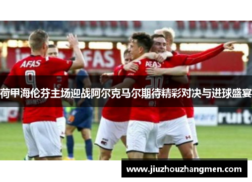 荷甲海伦芬主场迎战阿尔克马尔期待精彩对决与进球盛宴