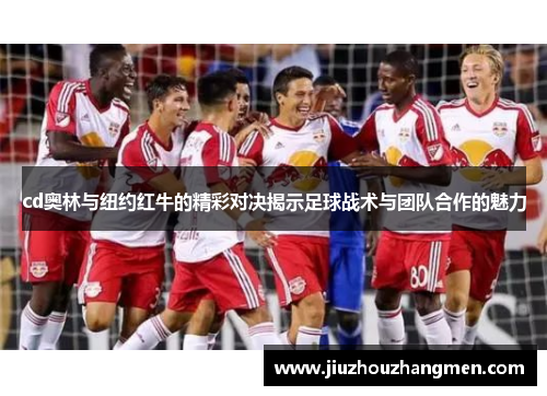 cd奥林与纽约红牛的精彩对决揭示足球战术与团队合作的魅力