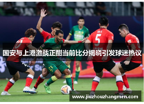 国安与上港激战正酣当前比分揭晓引发球迷热议