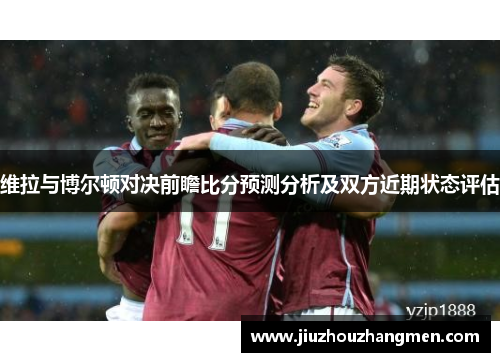 维拉与博尔顿对决前瞻比分预测分析及双方近期状态评估