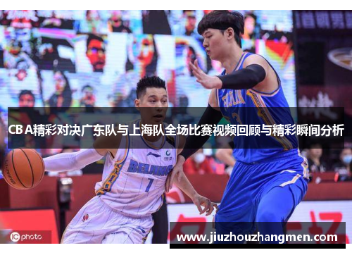 CBA精彩对决广东队与上海队全场比赛视频回顾与精彩瞬间分析
