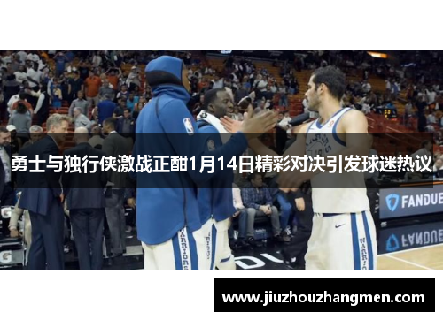 勇士与独行侠激战正酣1月14日精彩对决引发球迷热议