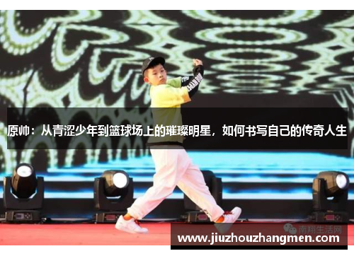 原帅：从青涩少年到篮球场上的璀璨明星，如何书写自己的传奇人生